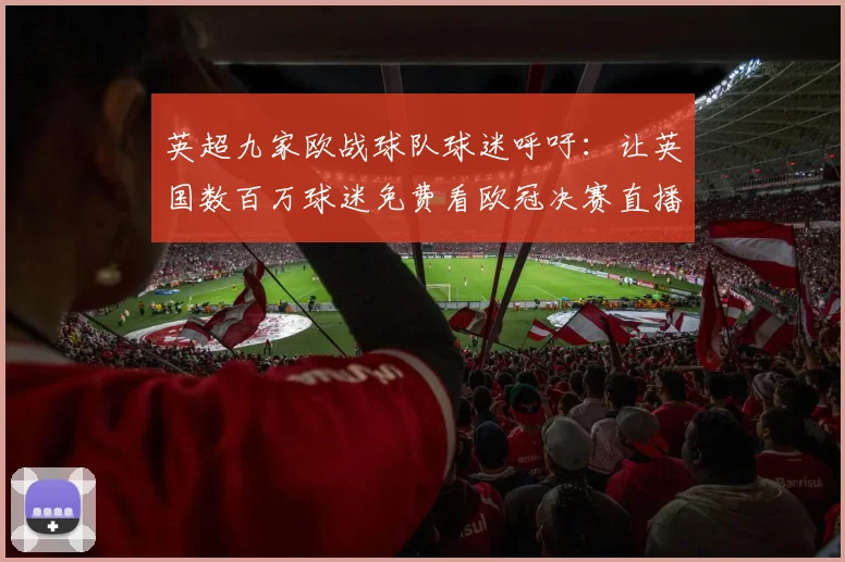 英超九家欧战球队球迷呼吁：让英国数百万球迷免费看欧冠决赛直播
