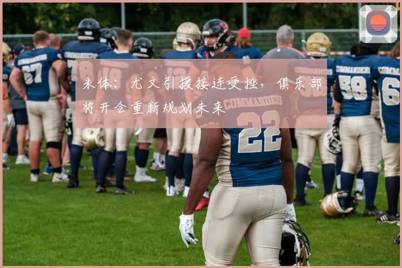 米体：尤文引援接连受挫，俱乐部将开会重新规划未来