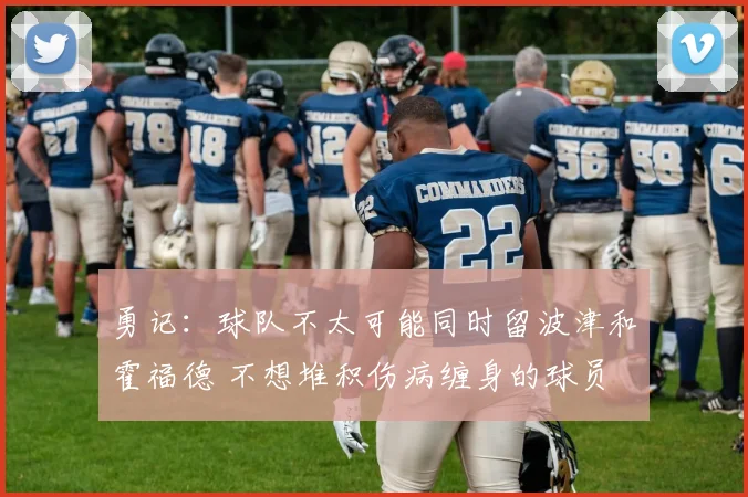 勇记：球队不太可能同时留波津和霍福德 不想堆积伤病缠身的球员