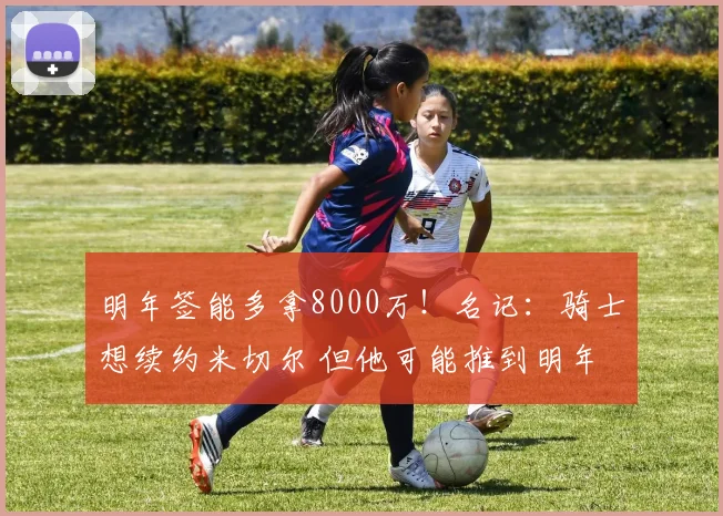 明年签能多拿8000万！名记：骑士想续约米切尔 但他可能推到明年