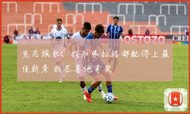 克尼佩尔：我和弗拉格都配得上最佳新秀 我恭喜他拿奖