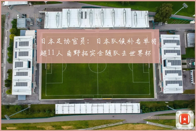 日本足协官员：日本队候补名单将超11人 南野拓实会随队去世界杯