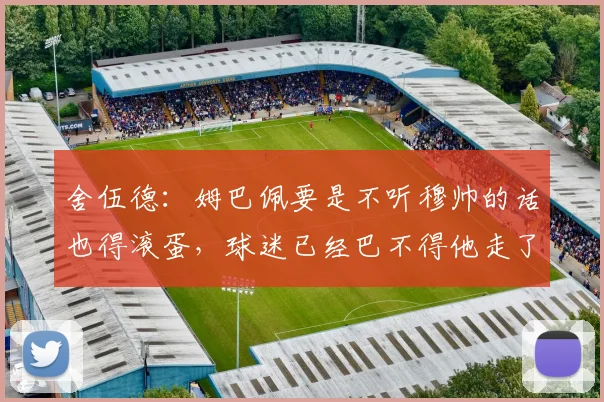 舍伍德：姆巴佩要是不听穆帅的话也得滚蛋，球迷已经巴不得他走了